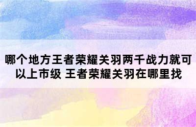 哪个地方王者荣耀关羽两千战力就可以上市级 王者荣耀关羽在哪里找